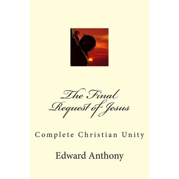 The Final Request of Jesus: Complete Christian Unity