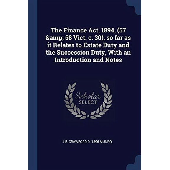 The Finance Act, 1894, 57 58 Vict. c. 30 , so far as it Relates to Estate Duty and the Succession Duty, With an Introduction and Notes Paperback 1376858053 9781376858051 J E. Crawford d. 1896 Mun