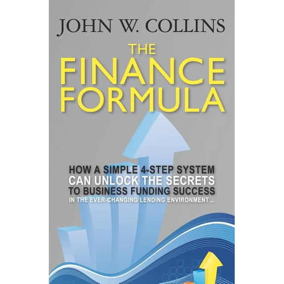The Finance Formula : How a Simple 4-Step System Can Unlock the Secrets to Business Funding Success in the Ever-Changing Lending Environment...