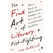 The Fine Art of Literary Fist-Fighting How a Bunch of Rabble-Rousers, Outsiders, and Neer-Do-Wells Concocted Creative , Hardcover