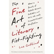 The Fine Art of Literary Fist-Fighting How a Bunch of Rabble-Rousers, Outsiders, and Neer-Do-Wells Concocted Creative , Paperback