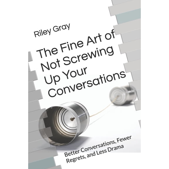 The Fine Art of Not Screwing Up Your Conversations: Better Conversations, Fewer Regrets, and Less Drama, (Paperback)