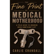 The Fine Print of Medical Motherhood A Fieldguide to Knowing When Somethings Off, Hardcover