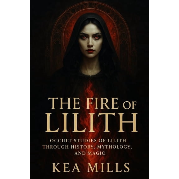 The Fire of Lilith: Occult Studies of Lilith through History, Mythology, Magic, and Modern Empowerment, (Paperback)