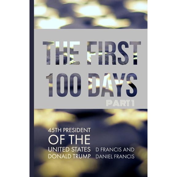 The First 100 Days: 45Th President Of The United States Of America - Donald Trump - Part 1