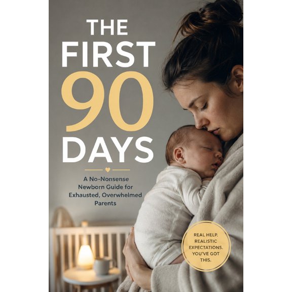 The First 90 Days: A No-Nonsense Newborn Guide for Exhausted, Overwhelmed Parents, (Paperback)