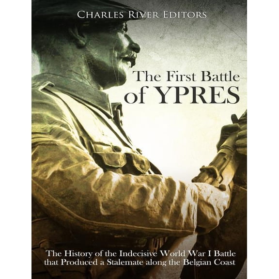 The First Battle of Ypres: The History of the Indecisive World War I Battle that Produced a Stalemate along the Belgian Coast Paperback 1717079539 9781717079534 Charles River Editors