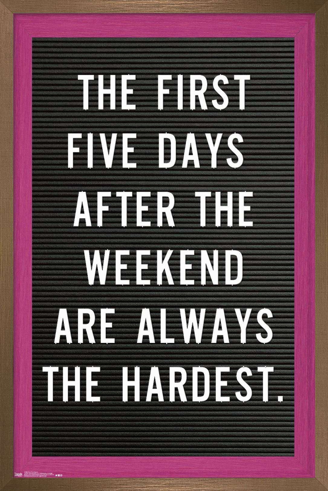 The First Five Days After The Weekend Are Always The Hardest Wall Poster, 14.725" x 22.375", Framed