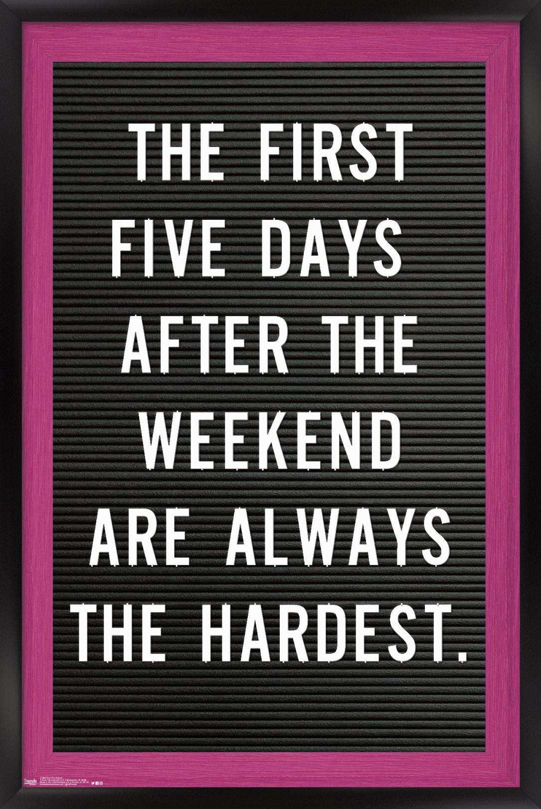 The First Five Days After The Weekend Are Always The Hardest Wall Poster, 14.725" x 22.375", Framed
