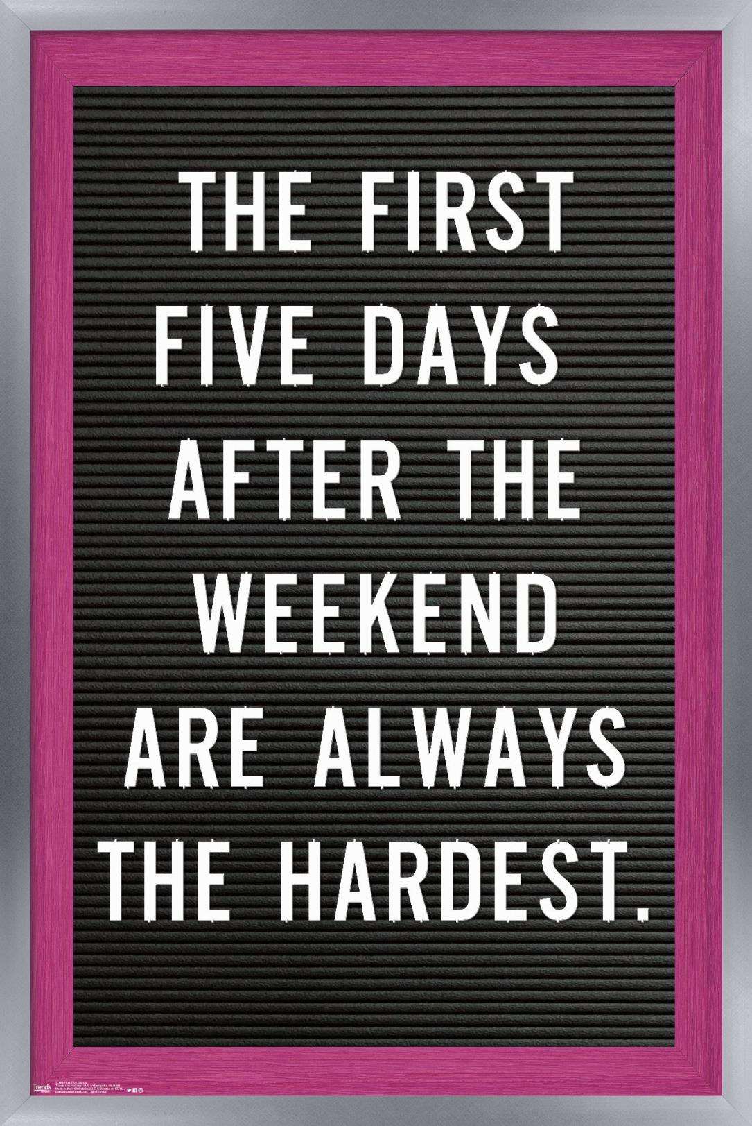 The First Five Days After The Weekend Are Always The Hardest Wall Poster, 14.725" x 22.375", Framed
