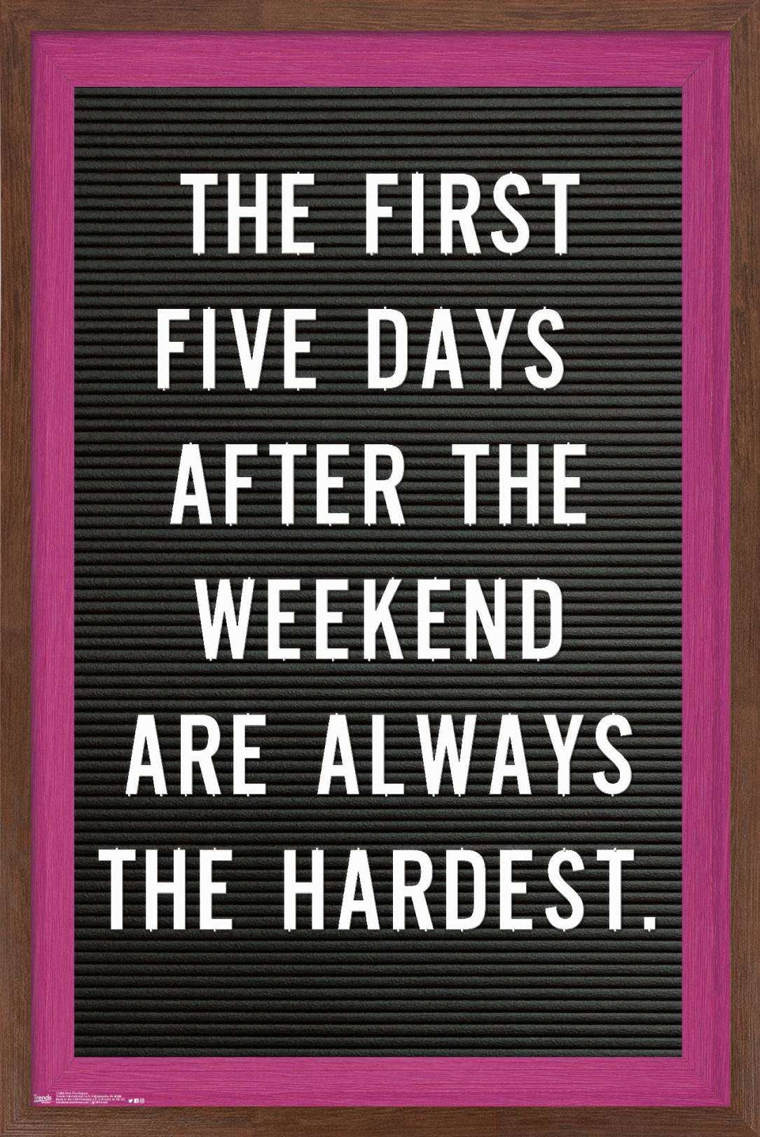 The First Five Days After The Weekend Are Always The Hardest Wall Poster, 14.725" x 22.375", Framed