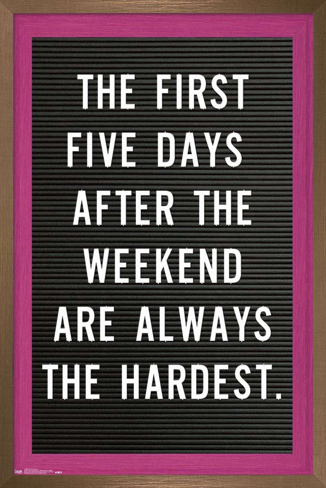The First Five Days After The Weekend Are Always The Hardest Wall Poster, 22.375" x 34", Framed
