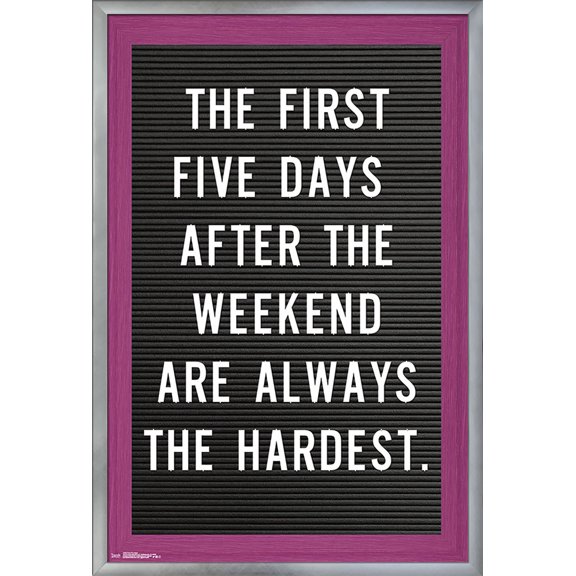 The First Five Days After The Weekend Are Always The Hardest Wall Poster, 22.375" x 34", Framed
