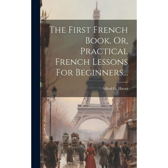 The First French Book, Or, Practical French Lessons For Beginners... (Hardcover)