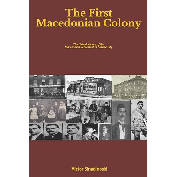 The First Macedonian Colony: The Untold History of the Macedonian Settlement in Granite City (Paperback) by Victor Sinadinoski