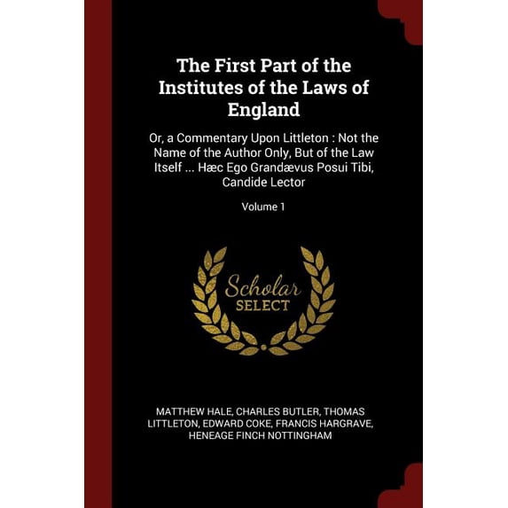 The First Part of the Institutes of the Laws of England : Or, a Commentary Upon Littleton: Not the Name of the Author Only, But of the Law Itself ... Hæc Ego Grandævus Posui Tibi, Candide Lector; Volume 1 (Paperback)