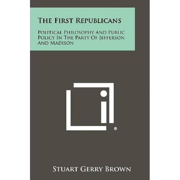 The First Republicans: Political Philosophy And Public Policy In The Party Of Jefferson And Madison Paperback 1258380625 9781258380625 Stuart Gerry Brown