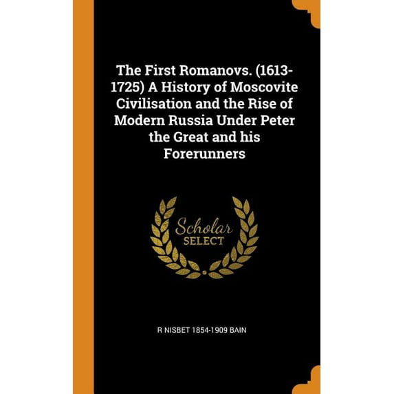 The First Romanovs. (1613-1725) a History of Moscovite Civilisation and the Rise of Modern Russia Under Peter the Great and His Forerunners (Hardcover)