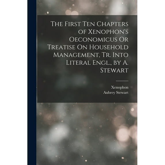 The First Ten Chapters of Xenophon's Oeconomicus Or Treatise On Household Management, Tr. Into Literal Engl., by A. Stewart (Paperback)