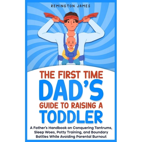 The First Time Dad's Guide to Raising a TODDLER: A Father's Handbook on Conquering Tantrums, Sleep Woes, Potty, (Paperback)