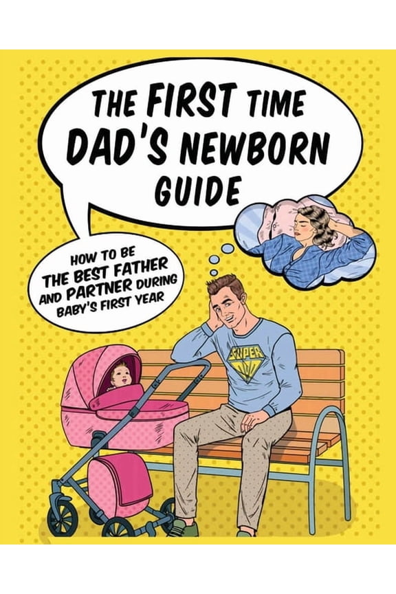 The First Time Dad's Newborn Guide: How to be the Best Father and Partner During Baby's First Year., (Paperback)