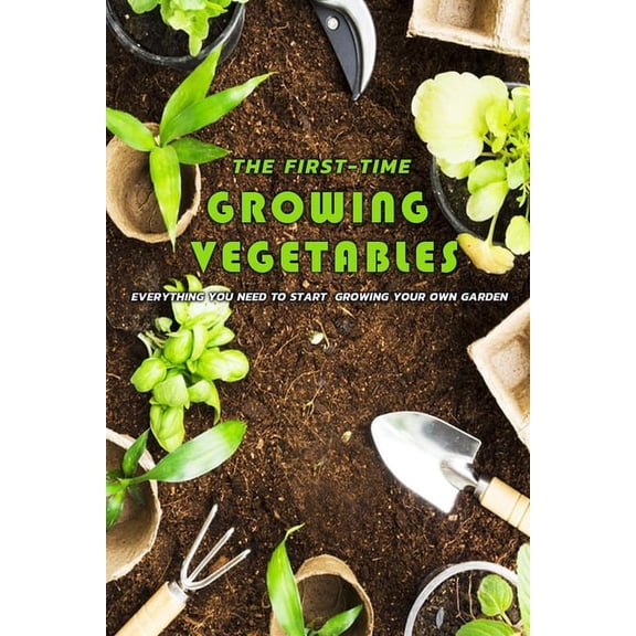 The First-Time Growing Vegetables: Everything You Need To Start Growing Your Own Garden: Gift Ideas for Holiday, (Paperback)