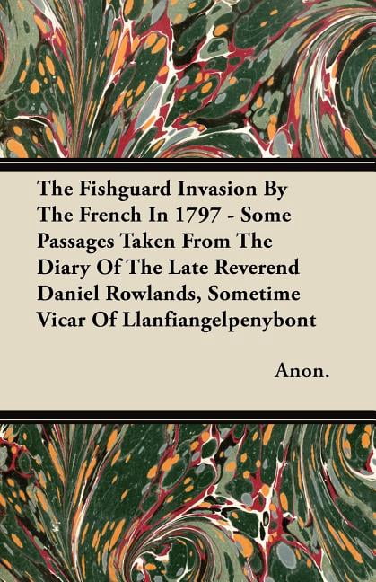 The Fishguard Invasion By The French In 1797 - Some Passages Taken From The Diary Of The Late Reverend Daniel Rowlands, Sometime Vicar Of Llanfiangelpenybont (Paperback)
