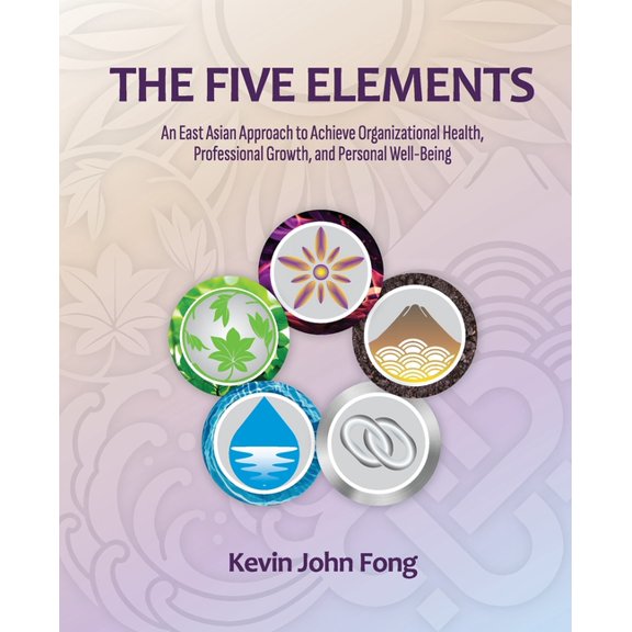 The Five Elements: An East Asian Approach to Achieve Organizational Health, Professional Growth, and Personal Well-Being, (Paperback)