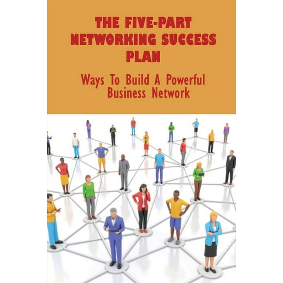 The Five-Part Networking Success Plan : Ways To Build A Powerful Business Network: How To Launch Your Business Online (Paperback)