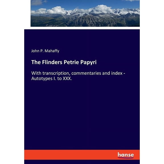 The Flinders Petrie Papyri: With transcription, commentaries and index - Autotypes I. to XXX., (Paperback)