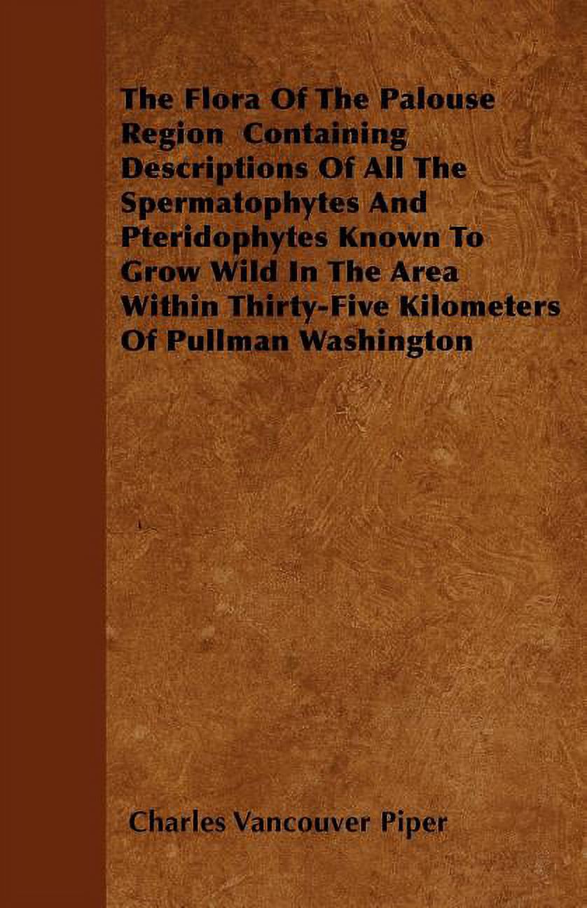The Flora of the Palouse Region Containing Descriptions of All the Spermatophytes and Pteridophytes Known to Grow Wild in the Area Within Thirty-Five (Paperback)