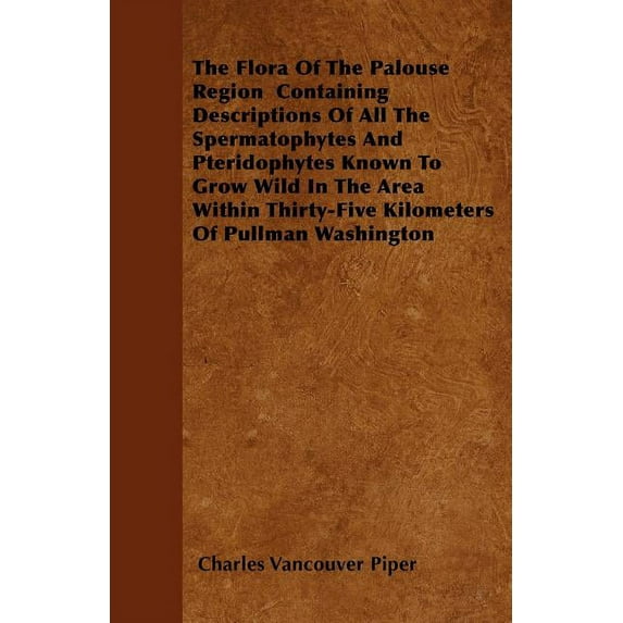 The Flora of the Palouse Region Containing Descriptions of All the Spermatophytes and Pteridophytes Known to Grow Wild in the Area Within Thirty-Five (Paperback)