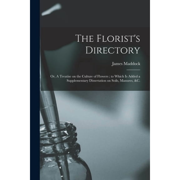 The Florist's Directory: or, A Treatise on the Culture of Flowers; to Which is Added a Supplementary Dissertation on Soi, (Paperback)