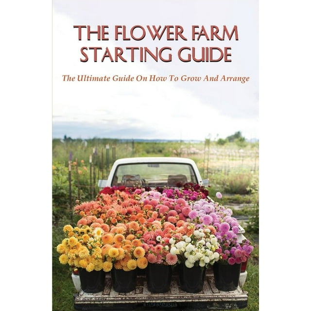 The Flower Farm Starting Guide The Ultimate Guide On How To Grow And