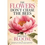 The Flowers Don't Chase the Bees, They Just Bloom A Reminder That When You Focus on Becoming Your Best Self, the Right , Paperback