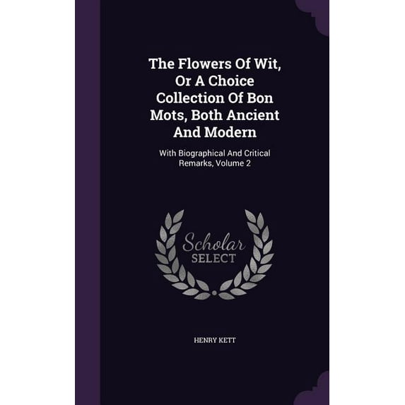 The Flowers Of Wit, Or A Choice Collection Of Bon Mots, Both Ancient And Modern : With Biographical And Critical Remarks, Volume 2 (Hardcover)