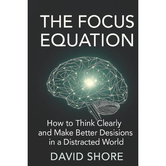 The Focus Equation: How to Think Clearly and Make Better Decisions in a Distracted World, (Paperback)