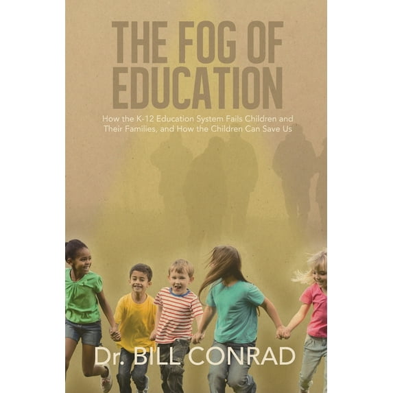 The Fog of Education: How the K-12 Education System Fails Children and Their Families and How the Children Can Save Us