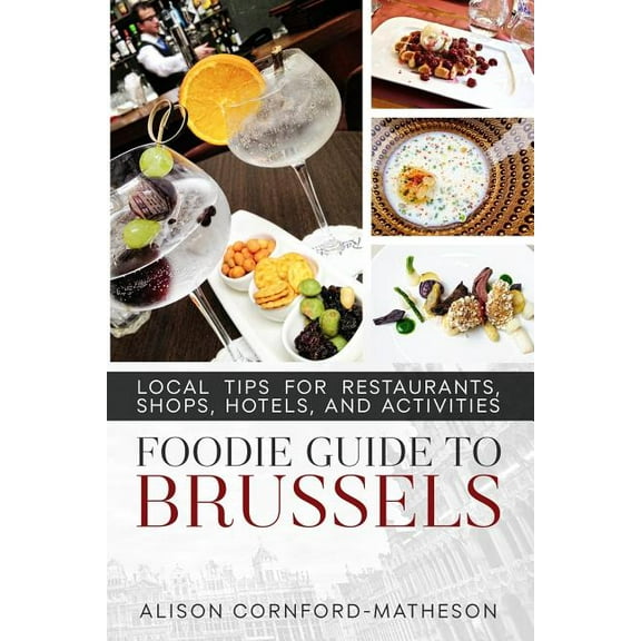 The Foodie Guide to Brussels: Local Tips for Restaurants, Shops, Hotels, and Activities Paperback 0994971710 9780994971715 Alison Cornford-Matheson