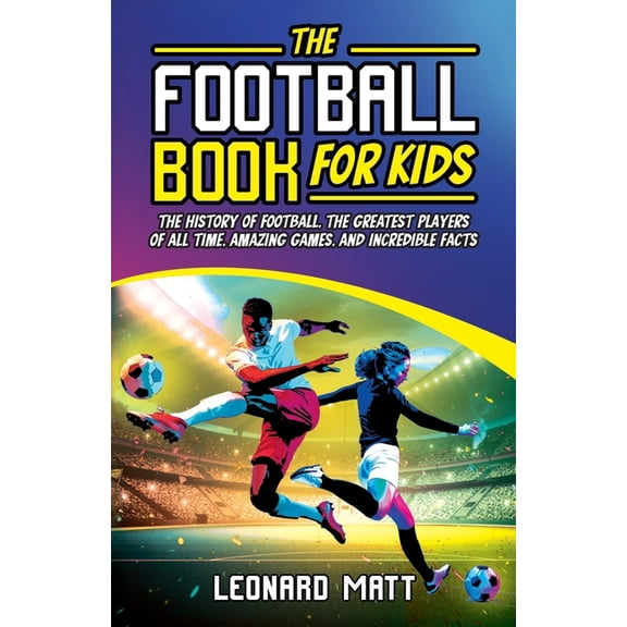 The Football Book for Kids: The History of Football, the Greatest Players of All Time, Amazing Games, and Incredible Fac, (Paperback)