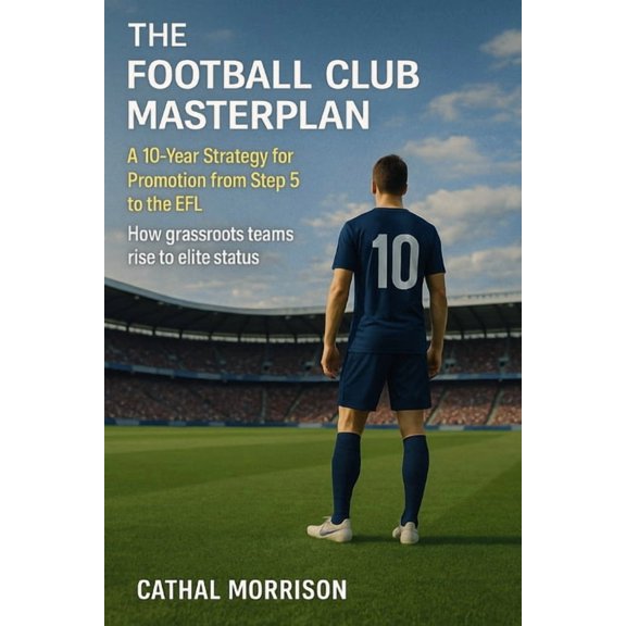 The Football Club Masterplan: A 10-Year Strategy for Promotion from Step 5 to the EFL, (Paperback)