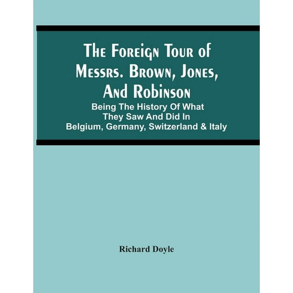 The Foreign Tour Of Messrs. Brown, Jones, And Robinson: Being The History Of What They Saw And Did In Belgium, Germany, , (Paperback)