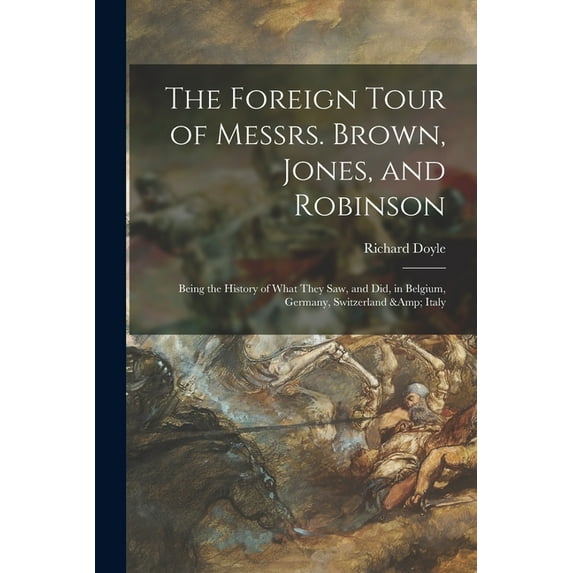 The Foreign Tour of Messrs. Brown, Jones, and Robinson : Being the History of What They Saw, and Did, in Belgium, Germany, Switzerland & Italy
