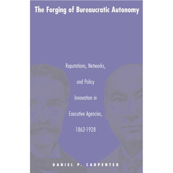 Pre-Owned The Forging of Bureaucratic Autonomy: Reputations, Networks, and Policy Innovation in Executive Agencies, 1862-1928 (Paperback) 0691070105 9780691070100