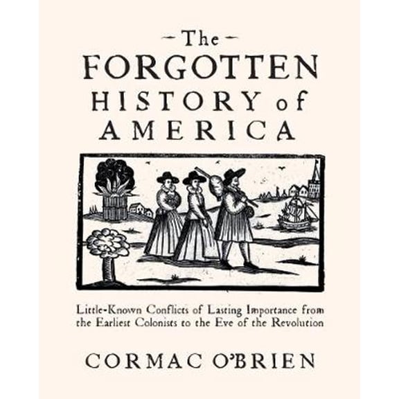 The Forgotten History of America : Little-Known Conflicts of Lasting Importance from the Earliest Colonists to the Eve of the Revolution (Paperback)