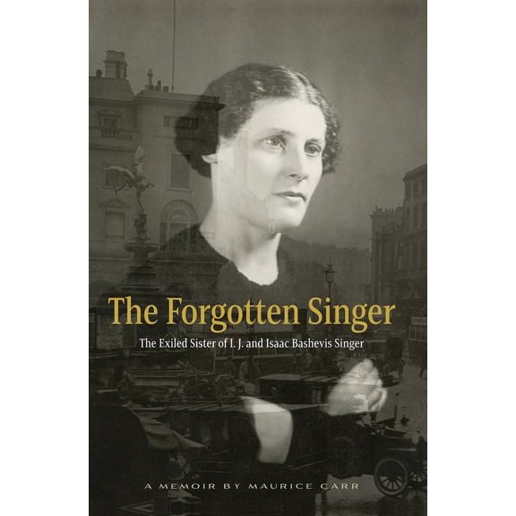 The Forgotten Singer: The Exiled Sister of I.J. and Isaac Bashevis Singer: A Memoir by Maurice Carr, (Hardcover)