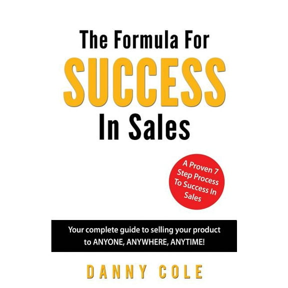 The Formula For Success In Sales: Your complete guide to selling your product to ANYONE, ANYWHERE, ANYTIME!