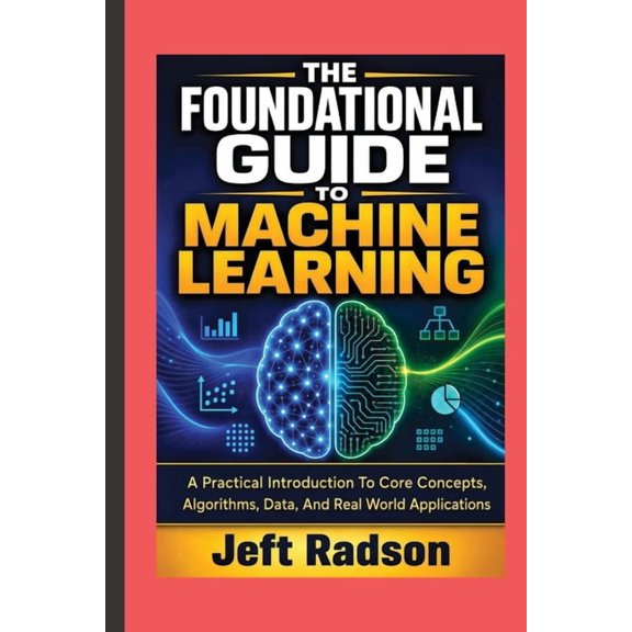 The Foundational Guide to Machine Learning: A Practical Introduction to Core Concepts, Algorithms, Data, and Real World , (Paperback)