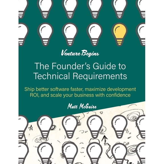 The Founder's Guide to Technical Requirements: Ship Better Software Faster, Maximize Development ROI, and Scale Your Bus, (Paperback)