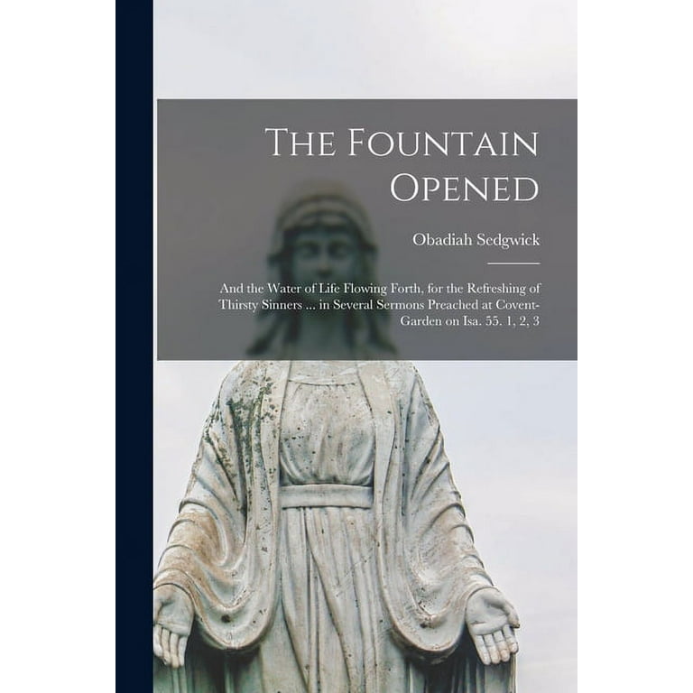 The Fountain Opened and the Water of Life Flowing Forth for the Refreshing of Thirsty Sinners in Several Sermons Preached at Covent garden on